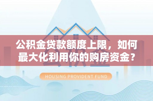 特克斯公积金贷款额度上限，如何最大化利用你的购房资金？