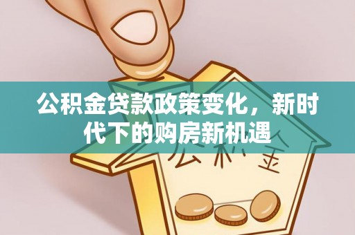 特克斯公积金贷款政策变化，新时代下的购房新机遇