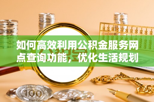 特克斯如何高效利用公积金服务网点查询功能，优化生活规划