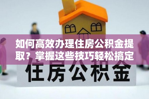 特克斯如何高效办理住房公积金提取？掌握这些技巧轻松搞定