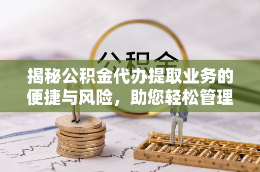 特克斯揭秘公积金代办提取业务的便捷与风险，助您轻松管理财务