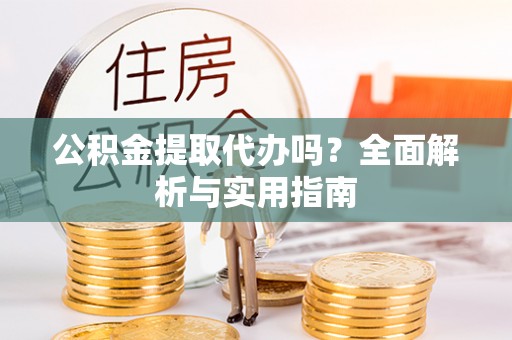 特克斯公积金提取代办吗？全面解析与实用指南