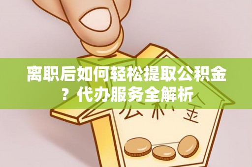 特克斯离职后如何轻松提取公积金？代办服务全解析