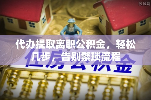 特克斯代办提取离职公积金，轻松几步，告别繁琐流程