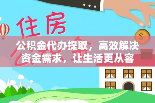 特克斯公积金代办提取，高效解决资金需求，让生活更从容