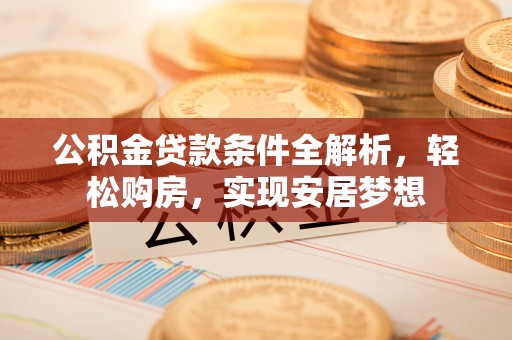 特克斯公积金贷款条件全解析，轻松购房，实现安居梦想
