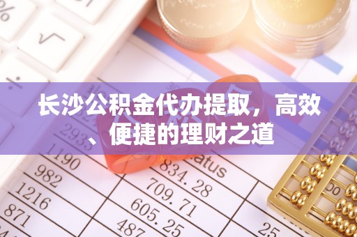 特克斯长沙公积金代办提取，高效、便捷的理财之道