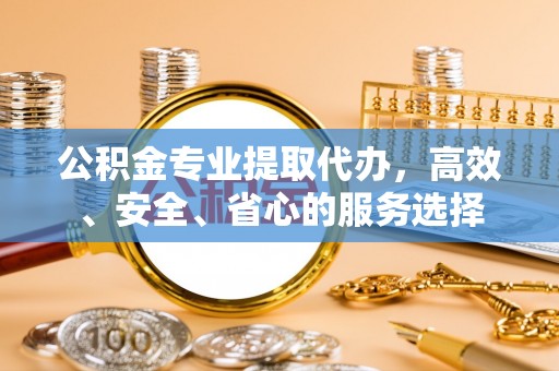 特克斯公积金专业提取代办，高效、安全、省心的服务选择