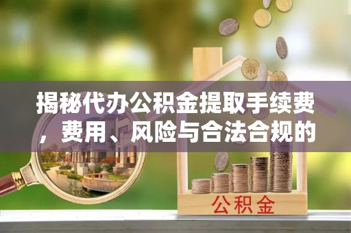 特克斯揭秘代办公积金提取手续费，费用、风险与合法合规的全解析