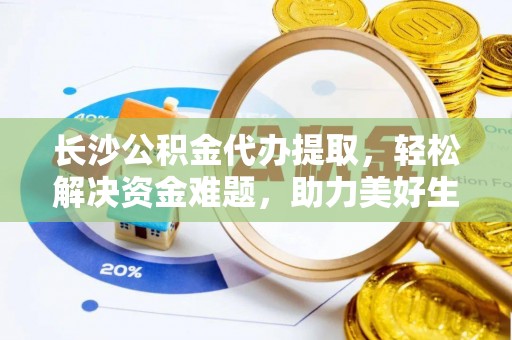 特克斯长沙公积金代办提取，轻松解决资金难题，助力美好生活