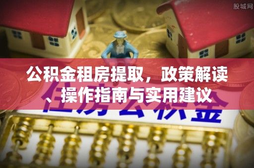 特克斯公积金租房提取，政策解读、操作指南与实用建议