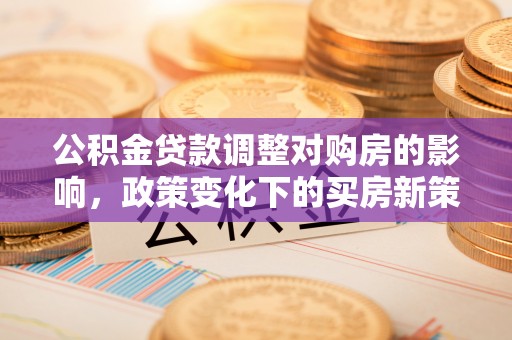 特克斯公积金贷款调整对购房的影响，政策变化下的买房新策略