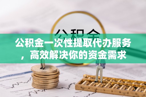 特克斯公积金一次性提取代办服务，高效解决你的资金需求