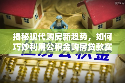 特克斯揭秘现代购房新趋势，如何巧妙利用公积金购房贷款实现梦想家园
