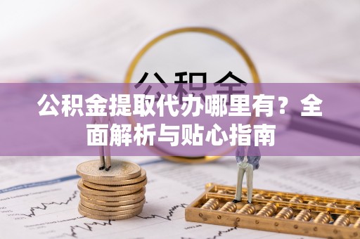 特克斯公积金提取代办哪里有？全面解析与贴心指南