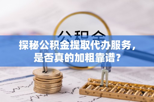 特克斯探秘公积金提取代办服务，是否真的加粗靠谱？