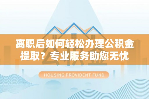 特克斯离职后如何轻松办理公积金提取？专业服务助您无忧