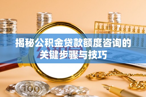 特克斯揭秘公积金贷款额度咨询的关键步骤与技巧