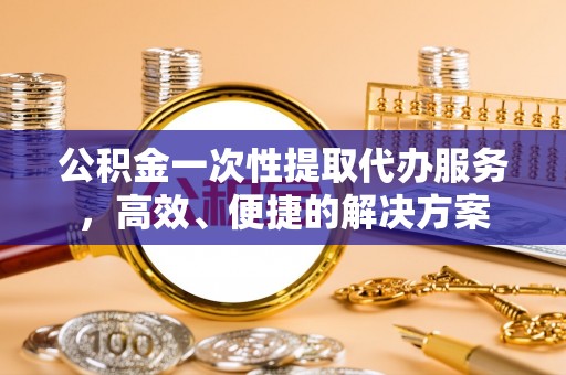 特克斯公积金一次性提取代办服务，高效、便捷的解决方案