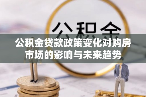 特克斯公积金贷款政策变化对购房市场的影响与未来趋势
