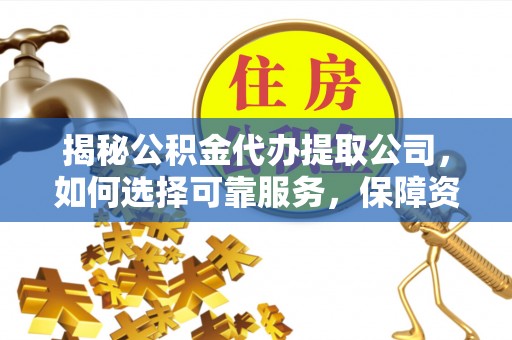 特克斯揭秘公积金代办提取公司，如何选择可靠服务，保障资金安全