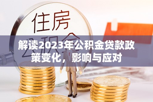 特克斯解读2023年公积金贷款政策变化，影响与应对