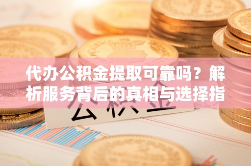 特克斯代办公积金提取可靠吗？解析服务背后的真相与选择指南
