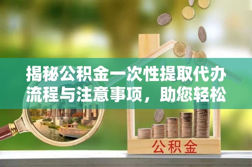特克斯揭秘公积金一次性提取代办流程与注意事项，助您轻松实现资金自由
