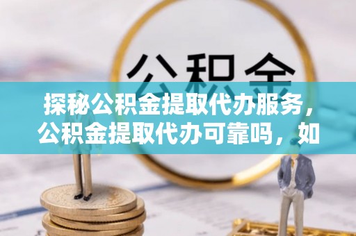 特克斯探秘公积金提取代办服务，公积金提取代办可靠吗，如何选择值得信赖的机构？