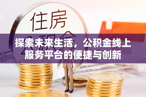 特克斯探索未来生活，公积金线上服务平台的便捷与创新