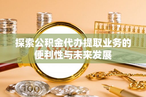 特克斯探索公积金代办提取业务的便利性与未来发展