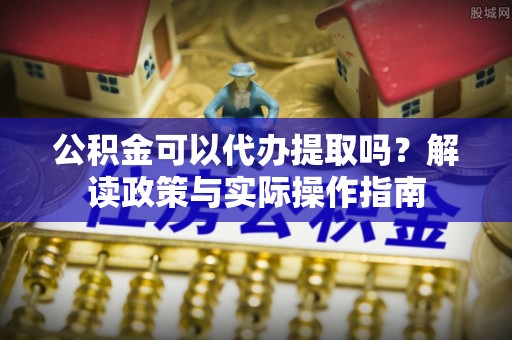 特克斯公积金可以代办提取吗？解读政策与实际操作指南