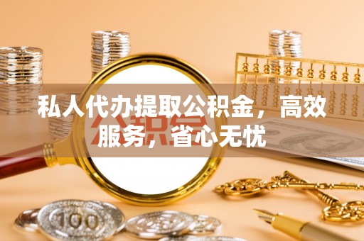 特克斯私人代办提取公积金，高效服务，省心无忧