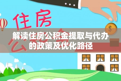 特克斯解读住房公积金提取与代办的政策及优化路径