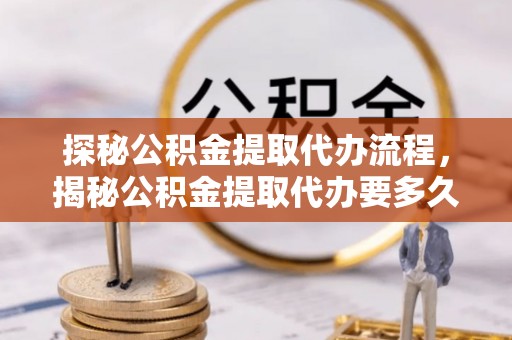 特克斯探秘公积金提取代办流程，揭秘公积金提取代办要多久的真相