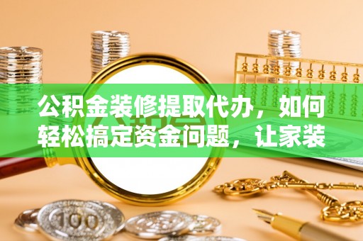 特克斯公积金装修提取代办，如何轻松搞定资金问题，让家装无忧
