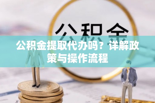 特克斯公积金提取代办吗？详解政策与操作流程