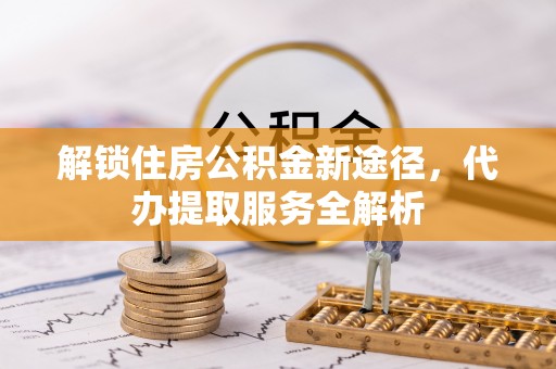 特克斯解锁住房公积金新途径，代办提取服务全解析