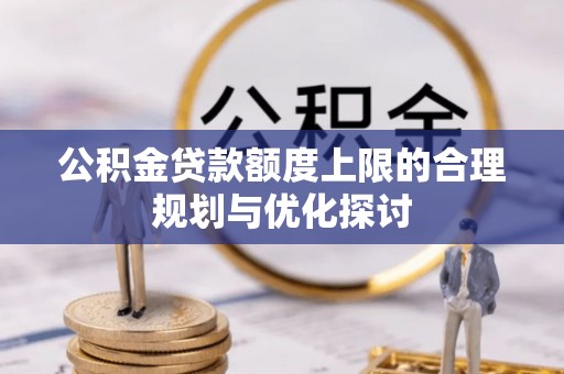 特克斯公积金贷款额度上限的合理规划与优化探讨