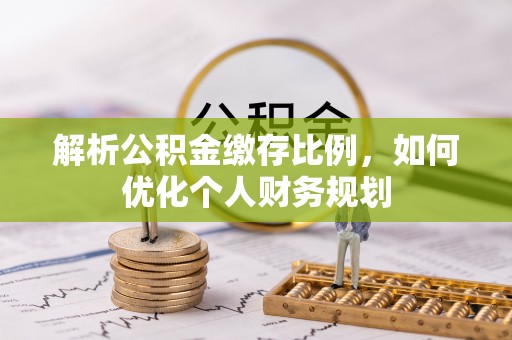 特克斯解析公积金缴存比例，如何优化个人财务规划