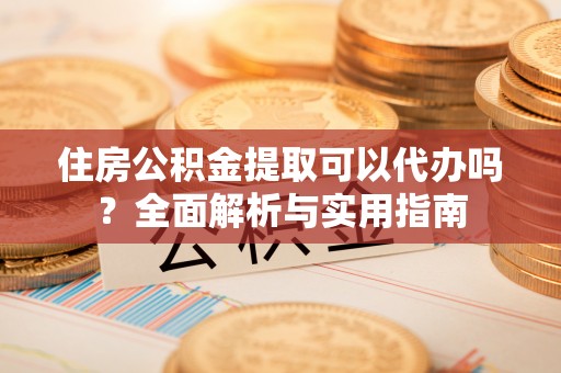 特克斯住房公积金提取可以代办吗？全面解析与实用指南