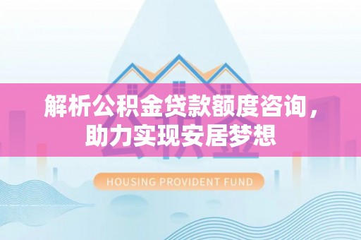 特克斯解析公积金贷款额度咨询，助力实现安居梦想
