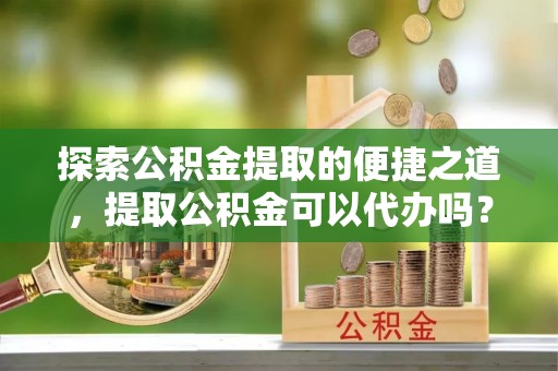 特克斯探索公积金提取的便捷之道，提取公积金可以代办吗？