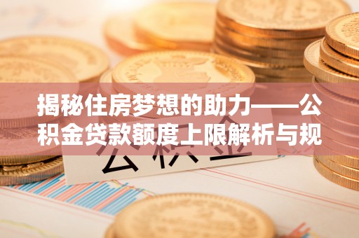 特克斯揭秘住房梦想的助力——公积金贷款额度上限解析与规划