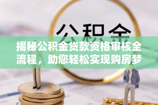 特克斯揭秘公积金贷款资格审核全流程，助您轻松实现购房梦想