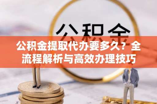 特克斯公积金提取代办要多久？全流程解析与高效办理技巧