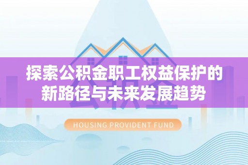 特克斯探索公积金职工权益保护的新路径与未来发展趋势