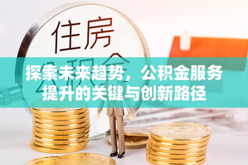特克斯探索未来趋势，公积金服务提升的关键与创新路径