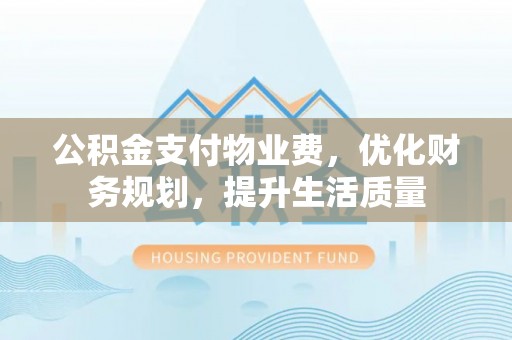 特克斯公积金支付物业费，优化财务规划，提升生活质量