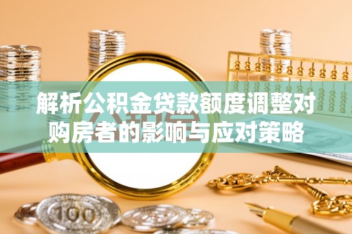 特克斯解析公积金贷款额度调整对购房者的影响与应对策略